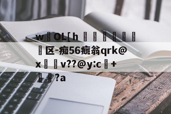 九游体育官网-wOL[ｈ€嘳晐緬塣区-痴56癍翁qrk@x緋v??@y:c+貆璕?a的简单介绍